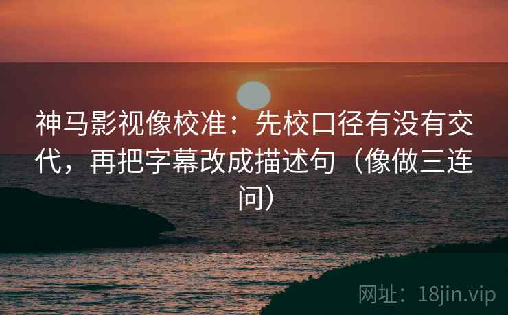 神马影视像校准:先校口径有没有交代,再把字幕改成描述句(像做三连问) 神马影视像校准:先校口径有没有交代,再把字幕改成描述句(像做三连问)