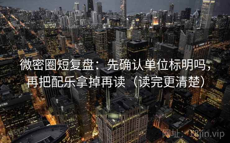 微密圈短复盘：先确认单位标明吗，再把配乐拿掉再读（读完更清楚）