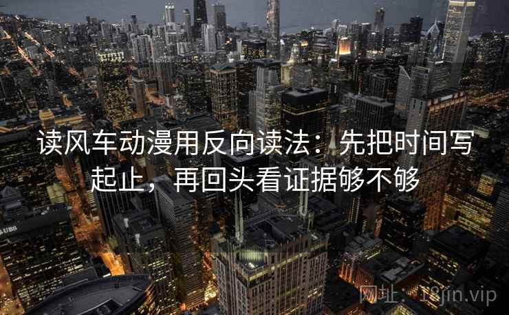 读风车动漫用反向读法：先把时间写起止，再回头看证据够不够