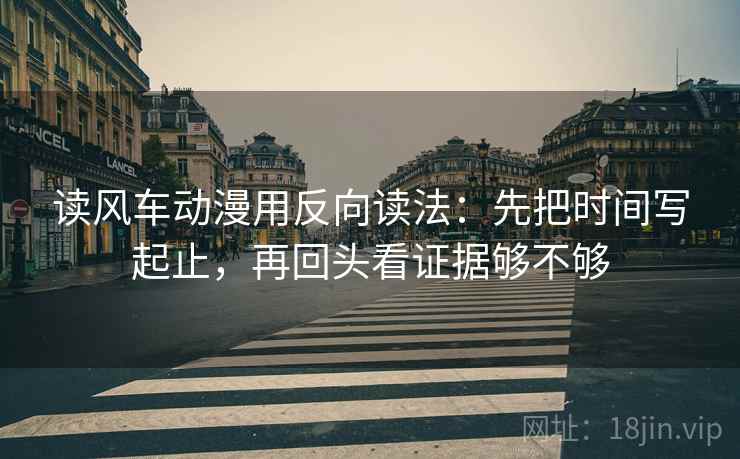 读风车动漫用反向读法:先把时间写起止,再回头看证据够不够 读风车动漫用反向读法:先把时间写起止,再回头看证据够不够