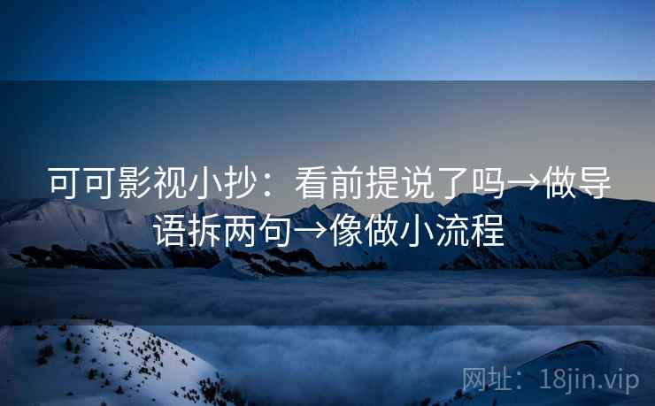 可可影视小抄:看前提说了吗→做导语拆两句→像做小流程 可可影视小抄:看前提说了吗→做导语拆两句→像做小流程