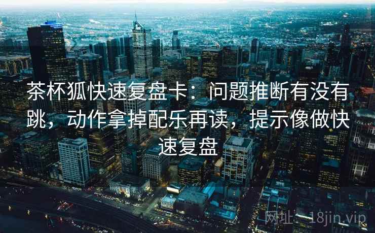 茶杯狐快速复盘卡：问题推断有没有跳，动作拿掉配乐再读，提示像做快速复盘