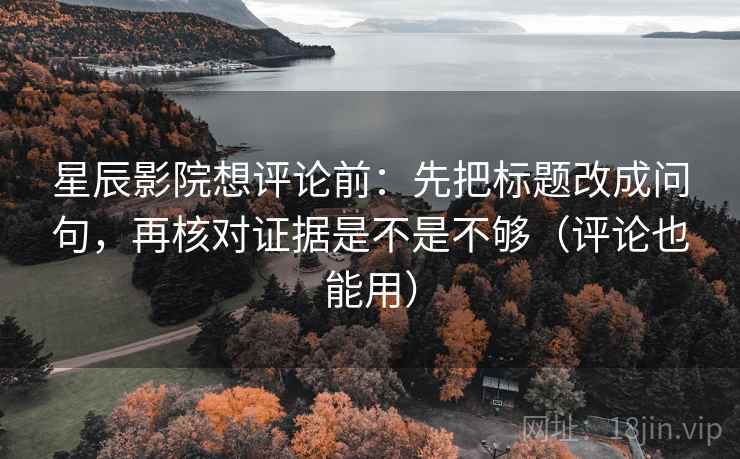 星辰影院想评论前:先把标题改成问句,再核对证据是不是不够(评论也能用) 星辰影院想评论前:先把标题改成问句,再核对证据是不是不够(评论也能用)