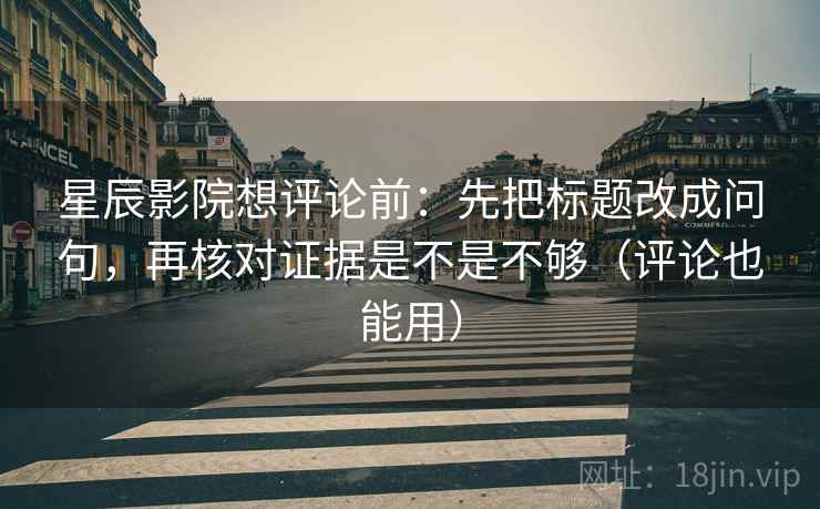 星辰影院想评论前：先把标题改成问句，再核对证据是不是不够（评论也能用）