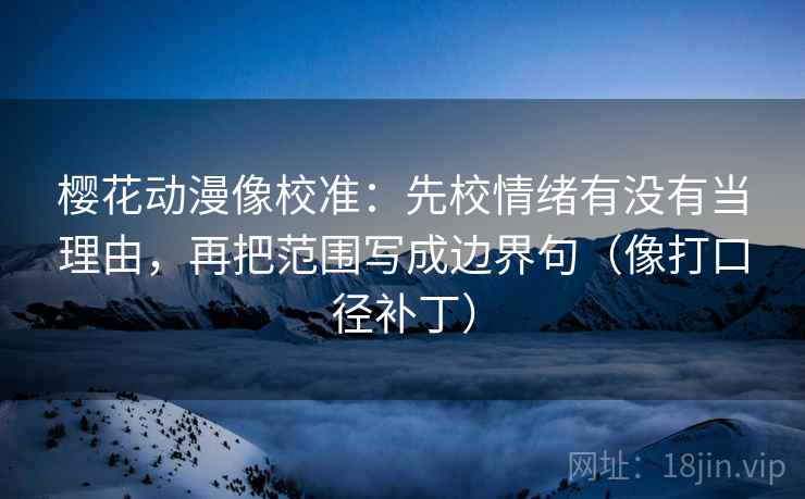 樱花动漫像校准:先校情绪有没有当理由,再把范围写成边界句(像打口径补丁) 樱花动漫像校准:先校情绪有没有当理由,再把范围写成边界句(像打口径补丁)