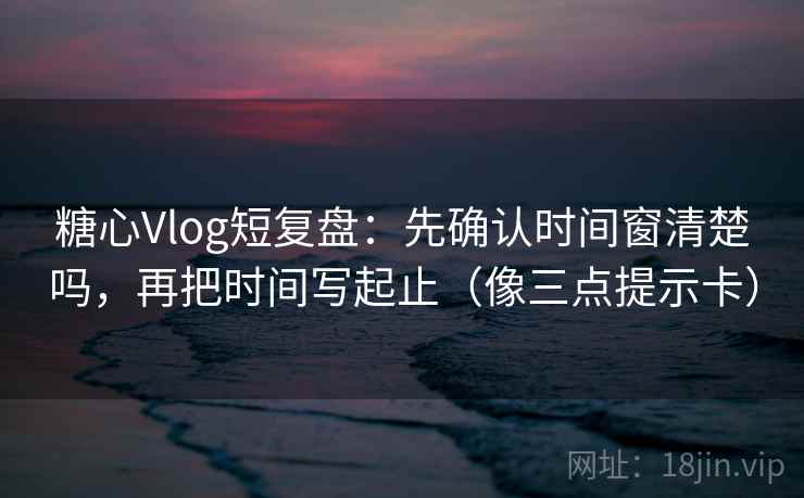 糖心Vlog短复盘:先确认时间窗清楚吗,再把时间写起止(像三点提示卡) 糖心Vlog短复盘:先确认时间窗清楚吗,再把时间写起止(像三点提示卡)