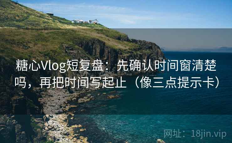 糖心Vlog短复盘:先确认时间窗清楚吗,再把时间写起止(像三点提示卡) 糖心Vlog短复盘:先确认时间窗清楚吗,再把时间写起止(像三点提示卡)