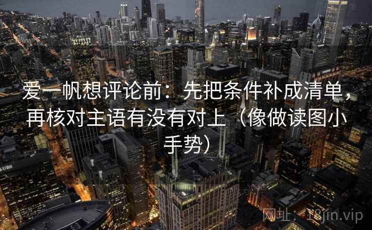 爱一帆想评论前：先把条件补成清单，再核对主语有没有对上（像做读图小手势）
