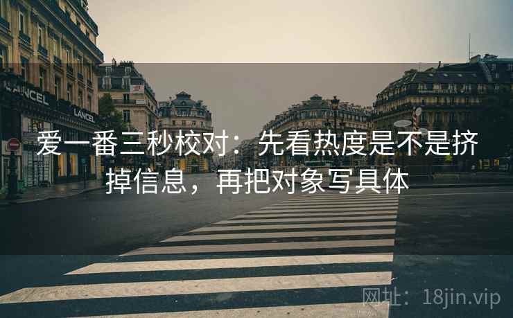 爱一番三秒校对：先看热度是不是挤掉信息，再把对象写具体
