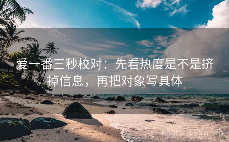 爱一番三秒校对:先看热度是不是挤掉信息,再把对象写具体 爱一番三秒校对:先看热度是不是挤掉信息,再把对象写具体