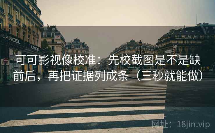 可可影视像校准：先校截图是不是缺前后，再把证据列成条（三秒就能做）