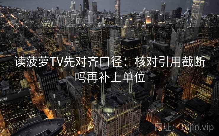 读菠萝TV先对齐口径:核对引用截断吗再补上单位 读菠萝TV先对齐口径:核对引用截断吗再补上单位