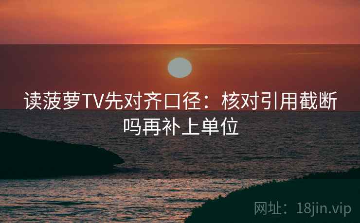 读菠萝TV先对齐口径：核对引用截断吗再补上单位