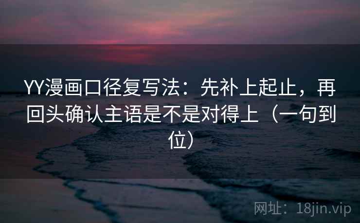 YY漫画口径复写法:先补上起止,再回头确认主语是不是对得上(一句到位) YY漫画口径复写法:先补上起止,再回头确认主语是不是对得上(一句到位)