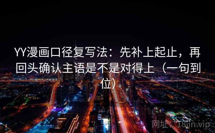 YY漫画口径复写法：先补上起止，再回头确认主语是不是对得上（一句到位）
