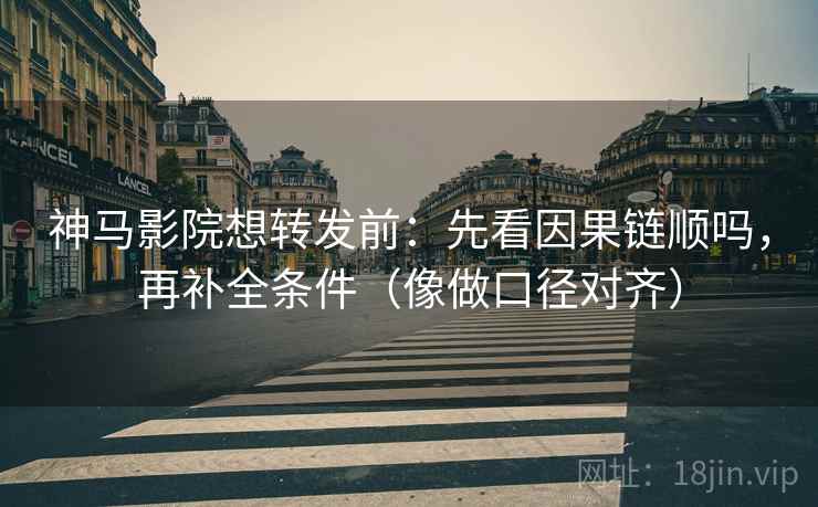 神马影院想转发前：先看因果链顺吗，再补全条件（像做口径对齐）