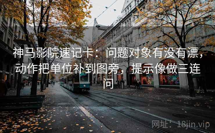 神马影院速记卡:问题对象有没有漂,动作把单位补到图旁,提示像做三连问 神马影院速记卡:问题对象有没有漂,动作把单位补到图旁,提示像做三连问