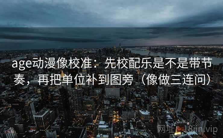 age动漫像校准:先校配乐是不是带节奏,再把单位补到图旁(像做三连问) age动漫像校准:先校配乐是不是带节奏,再把单位补到图旁(像做三连问)