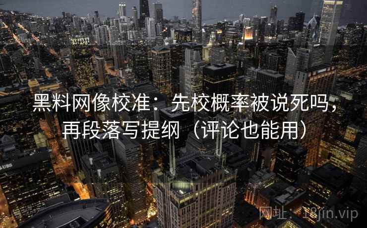 黑料网像校准:先校概率被说死吗,再段落写提纲(评论也能用) 黑料网像校准:先校概率被说死吗,再段落写提纲(评论也能用)