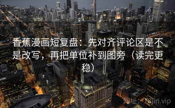 香蕉漫画短复盘:先对齐评论区是不是改写,再把单位补到图旁(读完更稳) 香蕉漫画短复盘:先对齐评论区是不是改写,再把单位补到图旁(读完更稳)