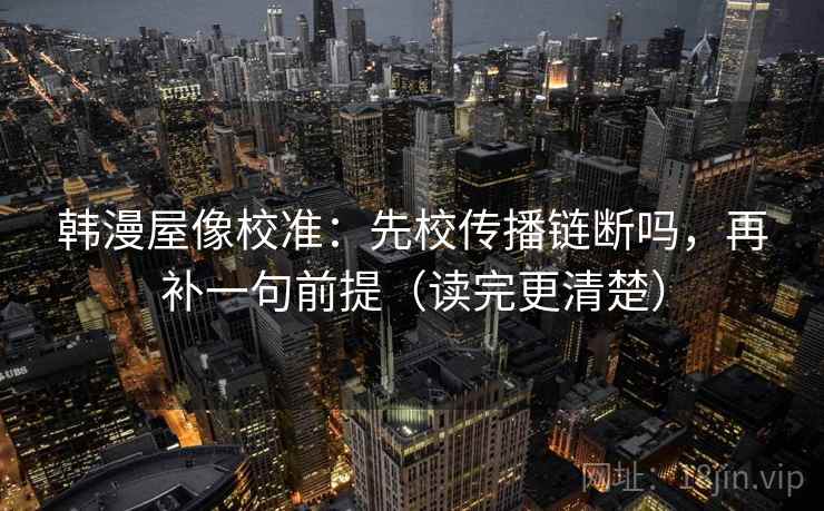 韩漫屋像校准:先校传播链断吗,再补一句前提(读完更清楚) 韩漫屋像校准:先校传播链断吗,再补一句前提(读完更清楚)