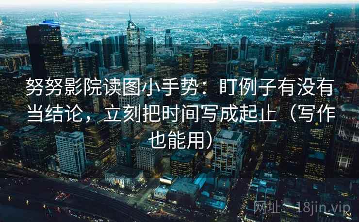 努努影院读图小手势：盯例子有没有当结论，立刻把时间写成起止（写作也能用）