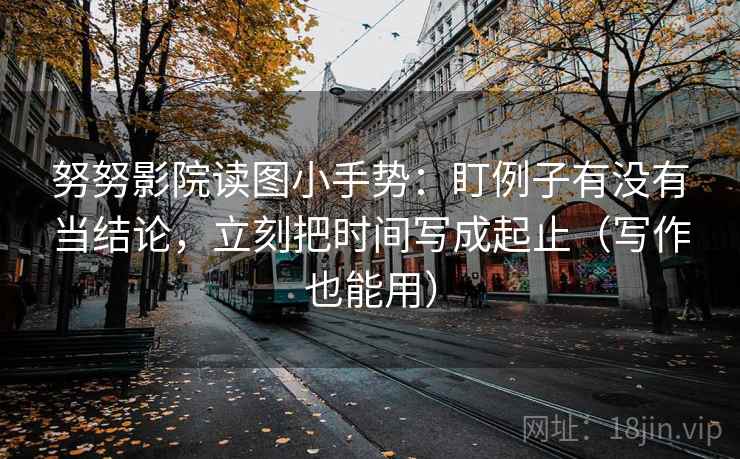 努努影院读图小手势:盯例子有没有当结论,立刻把时间写成起止(写作也能用) 努努影院读图小手势:盯例子有没有当结论,立刻把时间写成起止(写作也能用)