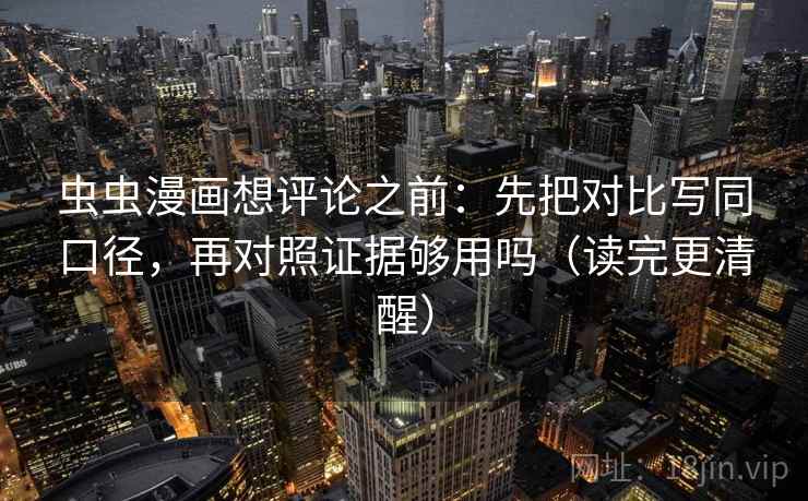 虫虫漫画想评论之前:先把对比写同口径,再对照证据够用吗(读完更清醒) 虫虫漫画想评论之前:先把对比写同口径,再对照证据够用吗(读完更清醒)