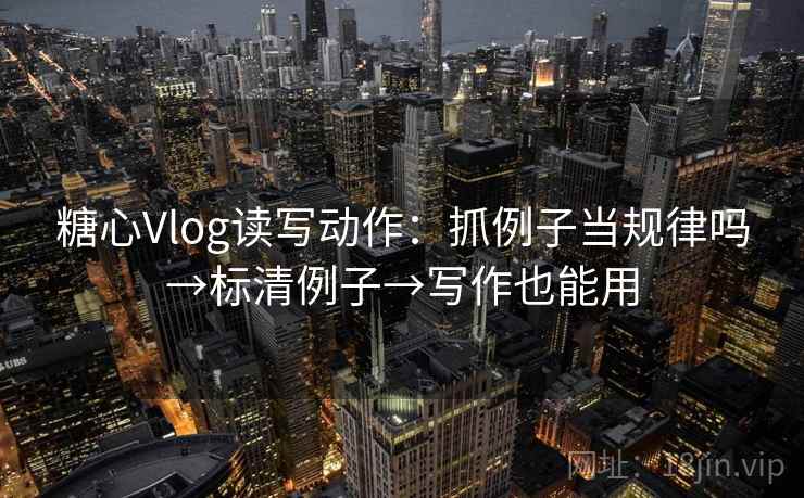 糖心Vlog读写动作：抓例子当规律吗→标清例子→写作也能用
