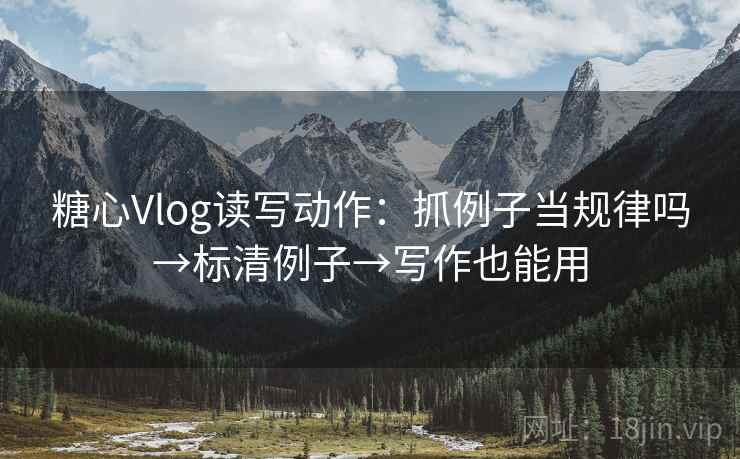 糖心Vlog读写动作：抓例子当规律吗→标清例子→写作也能用