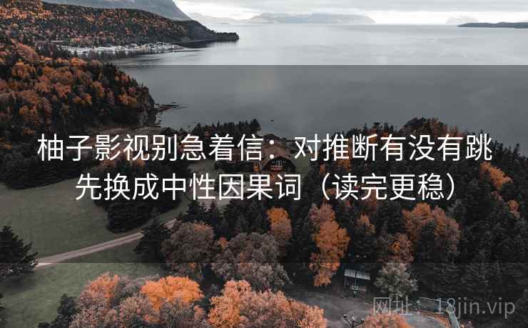 柚子影视别急着信:对推断有没有跳先换成中性因果词(读完更稳) 柚子影视别急着信:对推断有没有跳先换成中性因果词(读完更稳)
