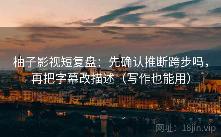 柚子影视短复盘:先确认推断跨步吗,再把字幕改描述(写作也能用) 柚子影视短复盘:先确认推断跨步吗,再把字幕改描述(写作也能用)