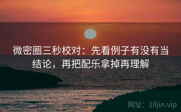 微密圈三秒校对：先看例子有没有当结论，再把配乐拿掉再理解