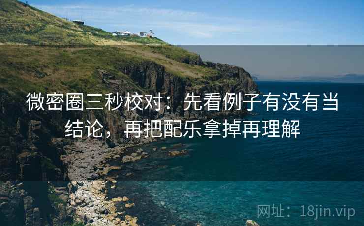 微密圈三秒校对:先看例子有没有当结论,再把配乐拿掉再理解 微密圈三秒校对:先看例子有没有当结论,再把配乐拿掉再理解