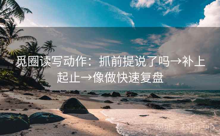 觅圈读写动作：抓前提说了吗→补上起止→像做快速复盘