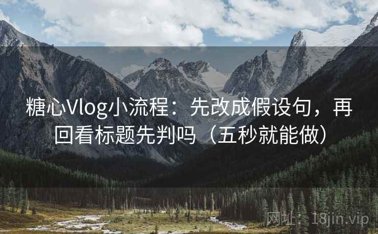 糖心Vlog小流程：先改成假设句，再回看标题先判吗（五秒就能做）