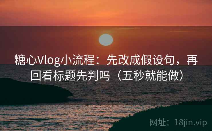 糖心Vlog小流程:先改成假设句,再回看标题先判吗(五秒就能做) 糖心Vlog小流程:先改成假设句,再回看标题先判吗(五秒就能做)