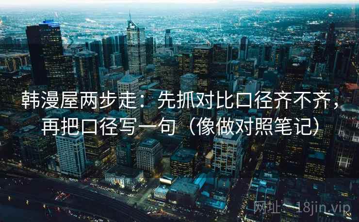 韩漫屋两步走:先抓对比口径齐不齐,再把口径写一句(像做对照笔记) 韩漫屋两步走:先抓对比口径齐不齐,再把口径写一句(像做对照笔记)