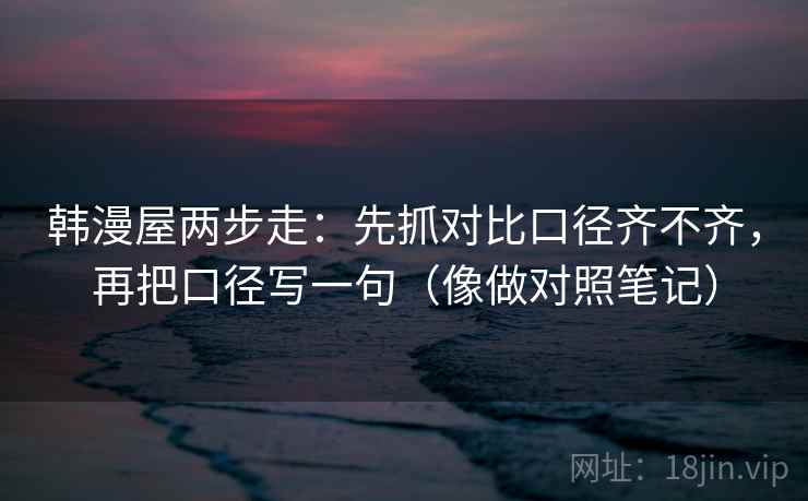 韩漫屋两步走：先抓对比口径齐不齐，再把口径写一句（像做对照笔记）
