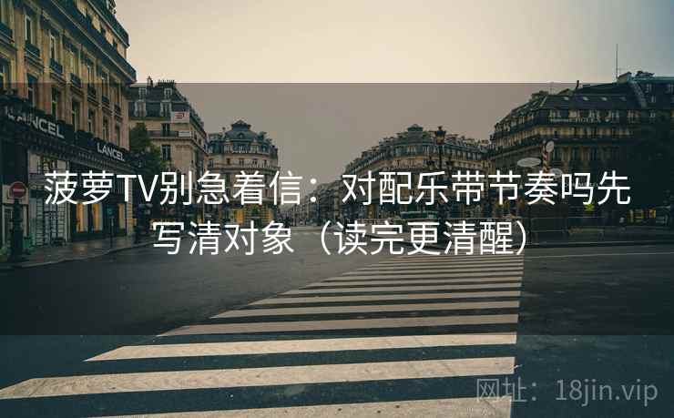 菠萝TV别急着信：对配乐带节奏吗先写清对象（读完更清醒）
