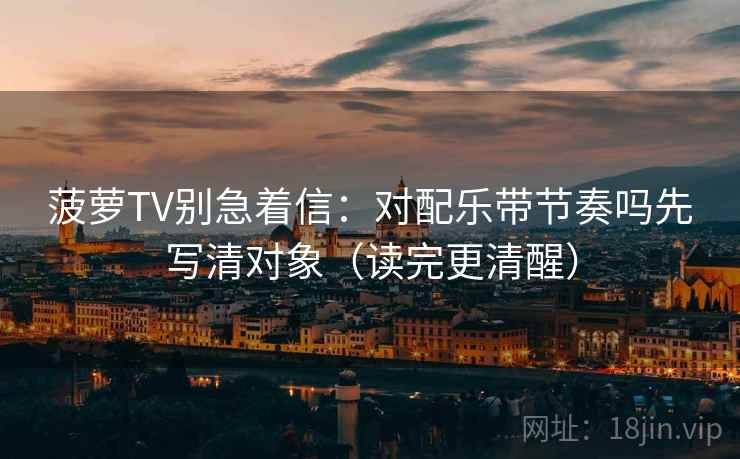 菠萝TV别急着信：对配乐带节奏吗先写清对象（读完更清醒）