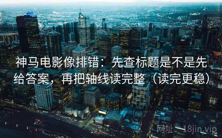神马电影像排错:先查标题是不是先给答案,再把轴线读完整(读完更稳) 神马电影像排错:先查标题是不是先给答案,再把轴线读完整(读完更稳)
