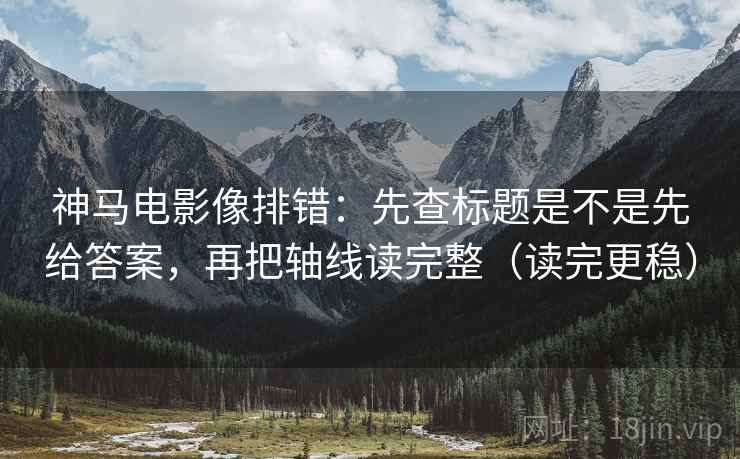 神马电影像排错：先查标题是不是先给答案，再把轴线读完整（读完更稳）