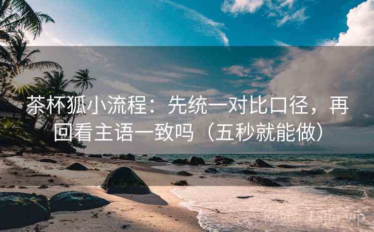 茶杯狐小流程：先统一对比口径，再回看主语一致吗（五秒就能做）