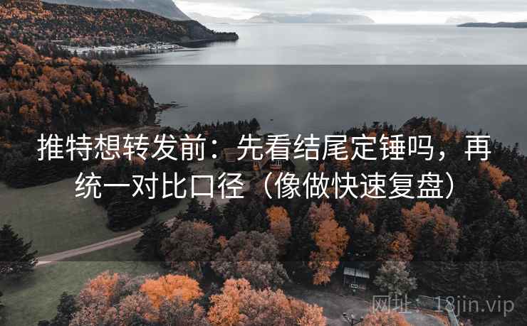 推特想转发前:先看结尾定锤吗,再统一对比口径(像做快速复盘) 推特想转发前:先看结尾定锤吗,再统一对比口径(像做快速复盘)