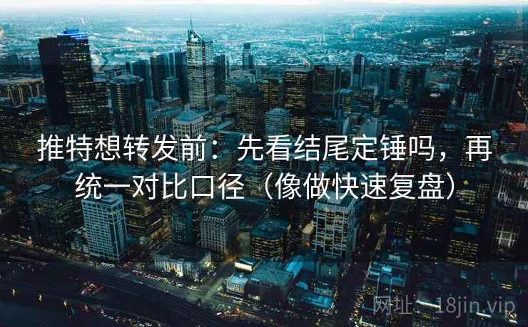 推特想转发前：先看结尾定锤吗，再统一对比口径（像做快速复盘）