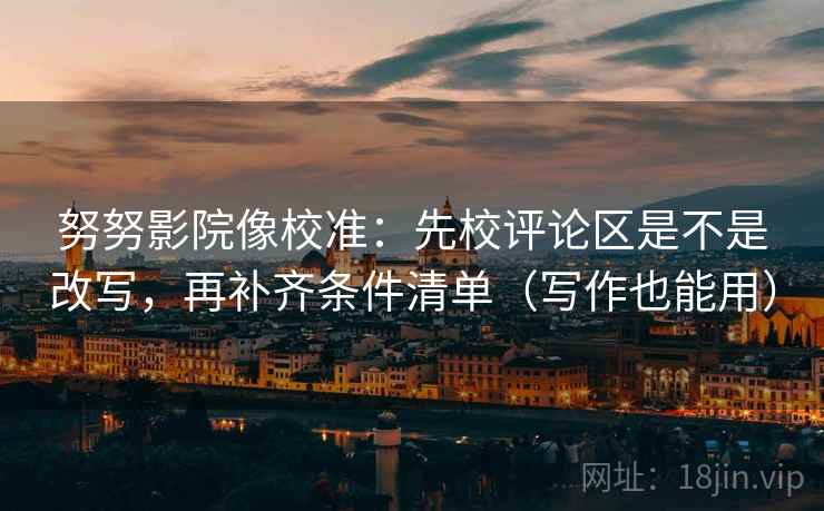 努努影院像校准：先校评论区是不是改写，再补齐条件清单（写作也能用）