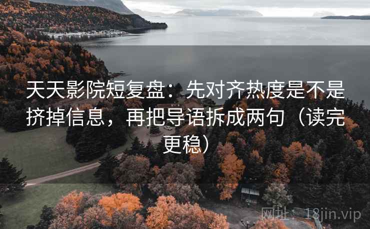 天天影院短复盘：先对齐热度是不是挤掉信息，再把导语拆成两句（读完更稳）