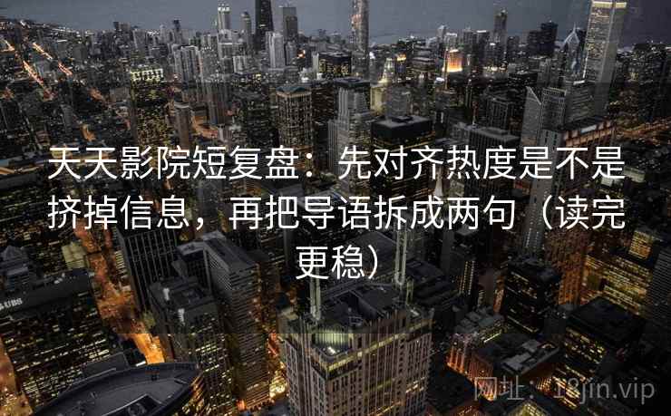 天天影院短复盘:先对齐热度是不是挤掉信息,再把导语拆成两句(读完更稳) 天天影院短复盘:先对齐热度是不是挤掉信息,再把导语拆成两句(读完更稳)