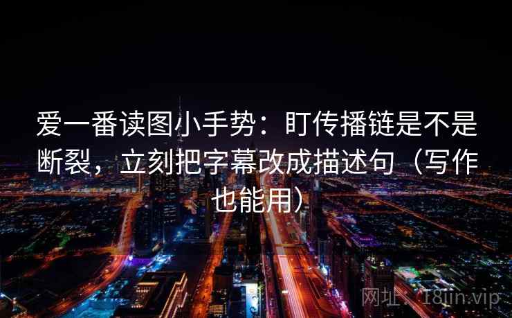 爱一番读图小手势:盯传播链是不是断裂,立刻把字幕改成描述句(写作也能用) 爱一番读图小手势:盯传播链是不是断裂,立刻把字幕改成描述句(写作也能用)